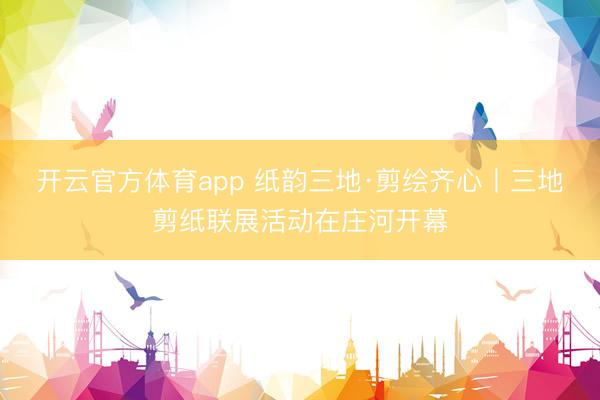 开云官方体育app 纸韵三地·剪绘齐心丨三地剪纸联展活动在庄河开幕