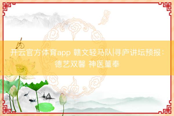 开云官方体育app 赣文轻马队|寻庐讲坛预报:德艺双馨 神医董奉