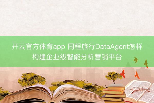 开云官方体育app 同程旅行DataAgent怎样构建企业级智能分析营销平台