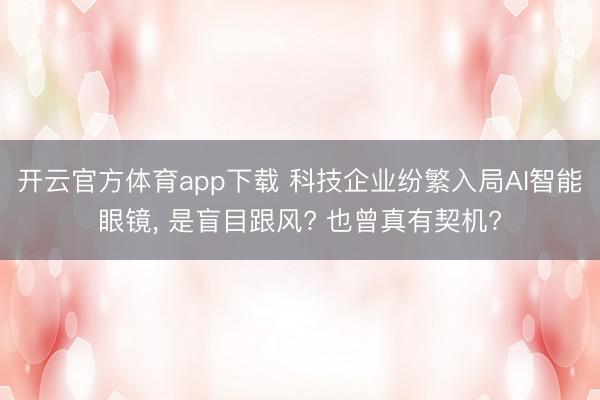 开云官方体育app下载 科技企业纷繁入局AI智能眼镜， 是盲目跟风? 也曾真有契机?