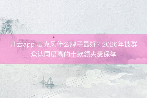开云app 麦克风什么牌子最好? 2026年被群众认同度高的十款领夹麦保举