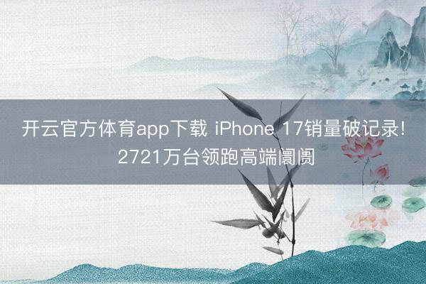 开云官方体育app下载 iPhone 17销量破记录! 2721万台领跑高端阛阓