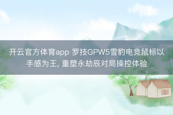 开云官方体育app 罗技GPW5雪豹电竞鼠标以手感为王， 重塑永劫辰对局操控体验