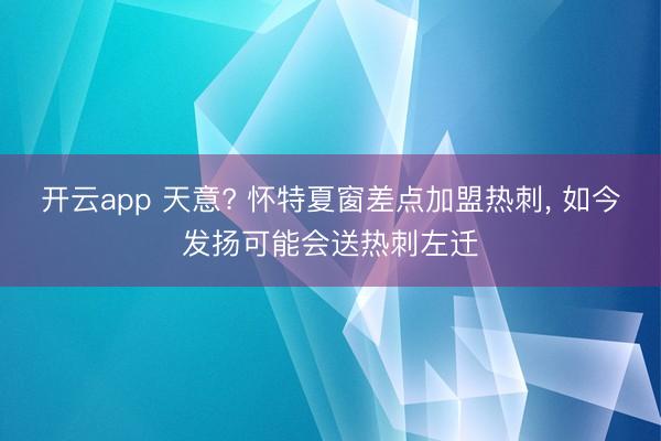开云app 天意? 怀特夏窗差点加盟热刺， 如今发扬可能会送热刺左迁