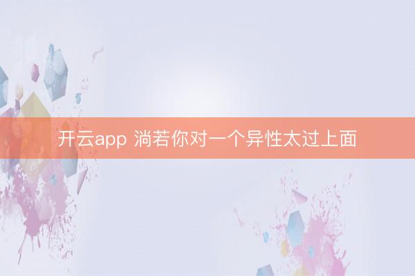 开云app 淌若你对一个异性太过上面