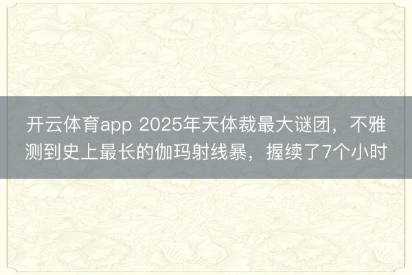开云体育app 2025年天体裁最大谜团，不雅测到史上最长的伽玛射线暴，握续了7个小时