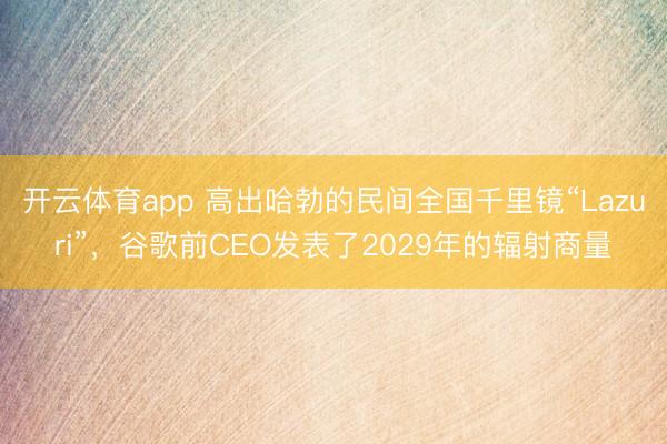 开云体育app 高出哈勃的民间全国千里镜“Lazuri”，谷歌前CEO发表了2029年的辐射商量