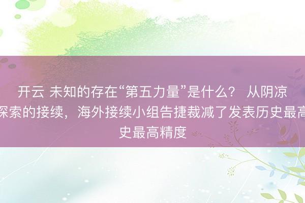 开云 未知的存在“第五力量”是什么？ 从阴凉进程探索的接续，海外接续小组告捷裁减了发表历史最高精度