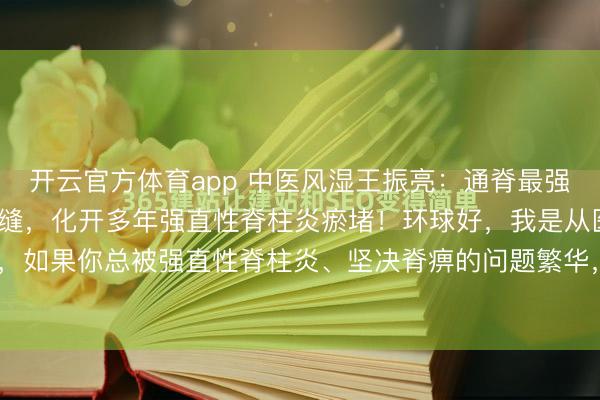开云官方体育app 中医风湿王振亮：通脊最强一味药，能钻透脊柱骨缝，化开多年强直性脊柱炎瘀堵！环球好，我是从医40多年的中医王振亮，如果你总被强直性脊柱炎、坚决脊痹的问题繁华，成天缅思腰背僵硬、脊柱疾苦、弯腰受限，...