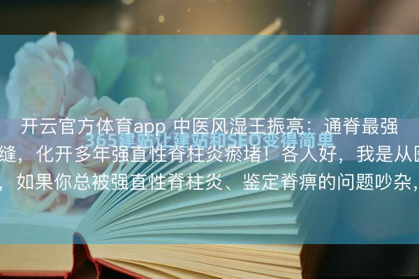 开云官方体育app 中医风湿王振亮：通脊最强一味药，能钻透脊柱骨缝，化开多年强直性脊柱炎瘀堵！各人好，我是从医40多年的中医王振亮，如果你总被强直性脊柱炎、鉴定脊痹的问题吵杂，成天悲悼腰背僵硬、脊柱凄凉、弯腰受限，...