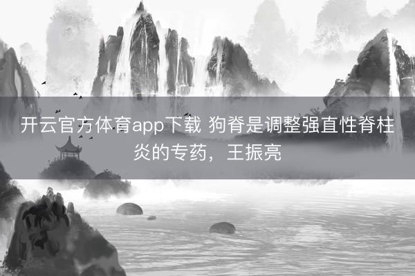 开云官方体育app下载 狗脊是调整强直性脊柱炎的专药，王振亮