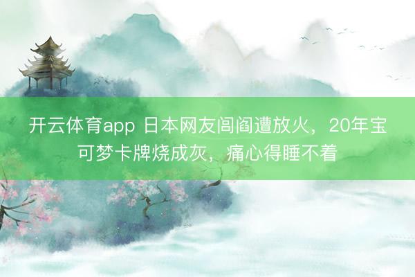 开云体育app 日本网友闾阎遭放火，20年宝可梦卡牌烧成灰，痛心得睡不着
