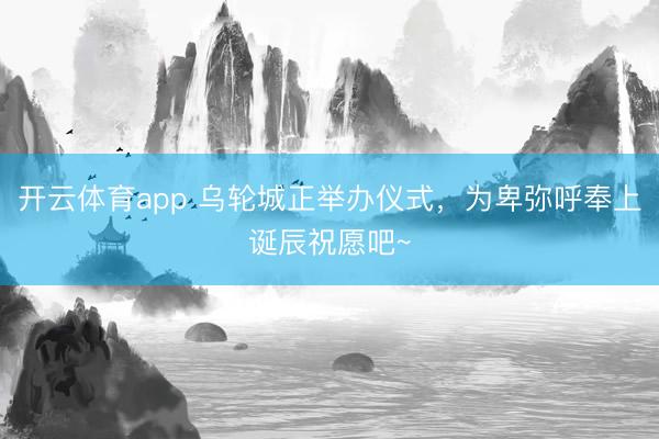 开云体育app 乌轮城正举办仪式，为卑弥呼奉上诞辰祝愿吧~