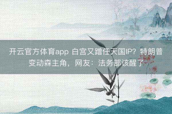开云官方体育app 白宫又蹭任天国IP？特朗普变动森主角，网友：法务部该醒了