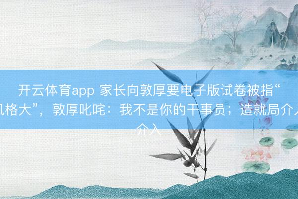 开云体育app 家长向敦厚要电子版试卷被指“风格大”，敦厚叱咤：我不是你的干事员；造就局介入