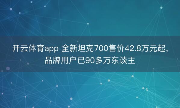 开云体育app 全新坦克700售价42.8万元起，品牌用户已90多万东谈主