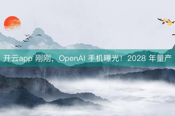 开云app 刚刚，OpenAI 手机曝光！2028 年量产