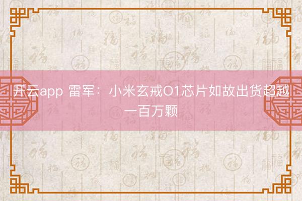 开云app 雷军：小米玄戒O1芯片如故出货超越一百万颗