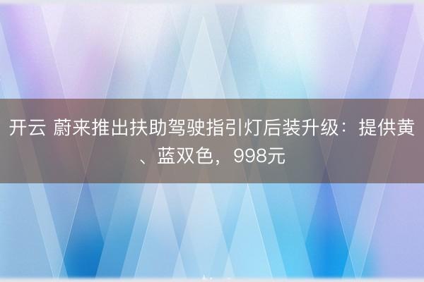 开云 蔚来推出扶助驾驶指引灯后装升级：提供黄、蓝双色，998元