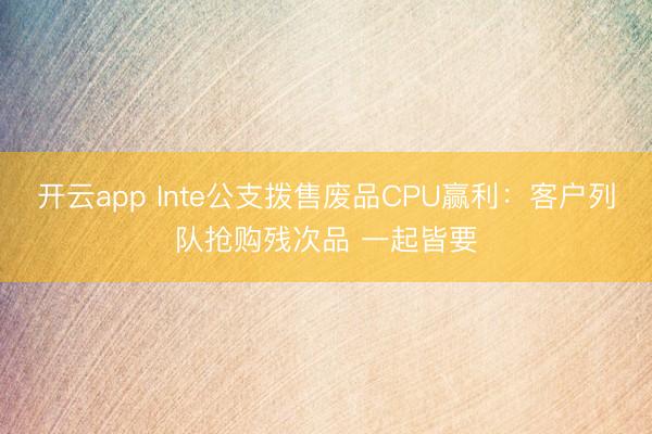 开云app Inte公支拨售废品CPU赢利：客户列队抢购残次品 一起皆要