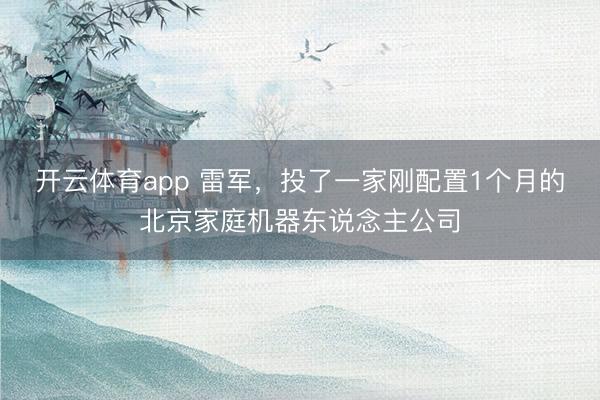 开云体育app 雷军，投了一家刚配置1个月的北京家庭机器东说念主公司