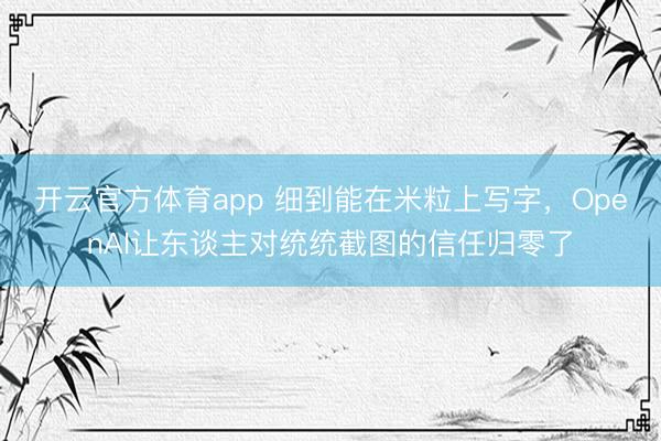 开云官方体育app 细到能在米粒上写字，OpenAI让东谈主对统统截图的信任归零了
