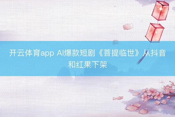 开云体育app AI爆款短剧《菩提临世》从抖音和红果下架