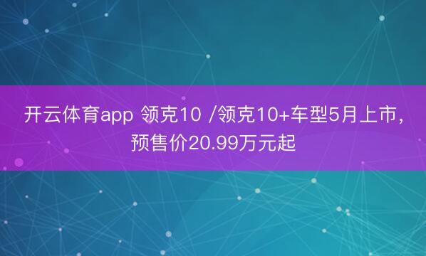 开云体育app 领克10 /领克10+车型5月上市，预售价20.99万元起