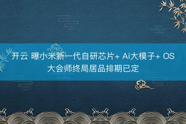 开云 曝小米新一代自研芯片+ Ai大模子+ OS大会师终局居品排期已定