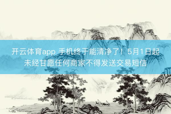 开云体育app 手机终于能清净了！5月1日起未经甘愿任何商家不得发送交易短信