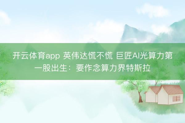 开云体育app 英伟达慌不慌 巨匠AI光算力第一股出生：要作念算力界特斯拉