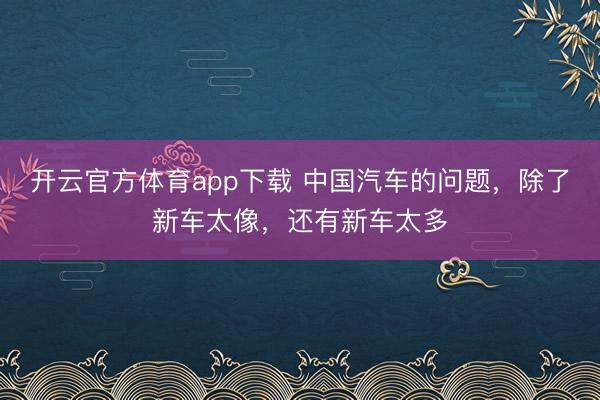开云官方体育app下载 中国汽车的问题，除了新车太像，还有新车太多
