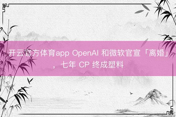开云官方体育app OpenAI 和微软官宣「离婚」，七年 CP 终成塑料