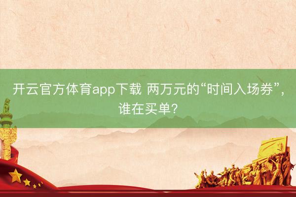 开云官方体育app下载 两万元的“时间入场券”，谁在买单？