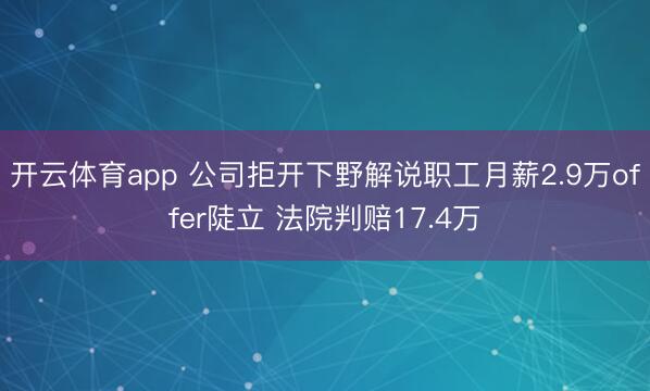 开云体育app 公司拒开下野解说职工月薪2.9万offer陡立 法院判赔17.4万