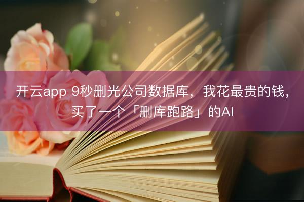 开云app 9秒删光公司数据库，我花最贵的钱，买了一个「删库跑路」的AI