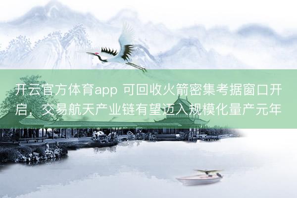 开云官方体育app 可回收火箭密集考据窗口开启，交易航天产业链有望迈入规模化量产元年