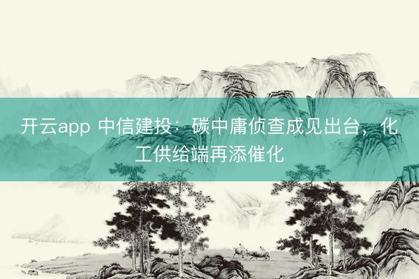 开云app 中信建投：碳中庸侦查成见出台，化工供给端再添催化