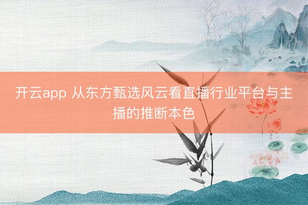 开云app 从东方甄选风云看直播行业平台与主播的推断本色