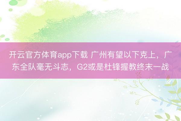 开云官方体育app下载 广州有望以下克上，广东全队毫无斗志，G2或是杜锋握教终末一战