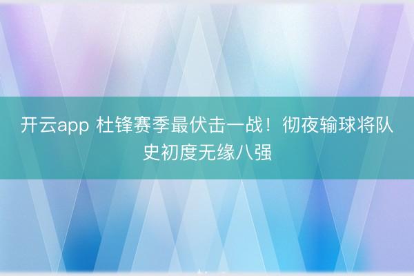 开云app 杜锋赛季最伏击一战！彻夜输球将队史初度无缘八强