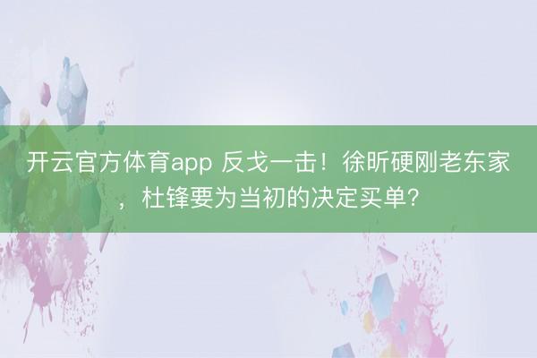 开云官方体育app 反戈一击！徐昕硬刚老东家，杜锋要为当初的决定买单？
