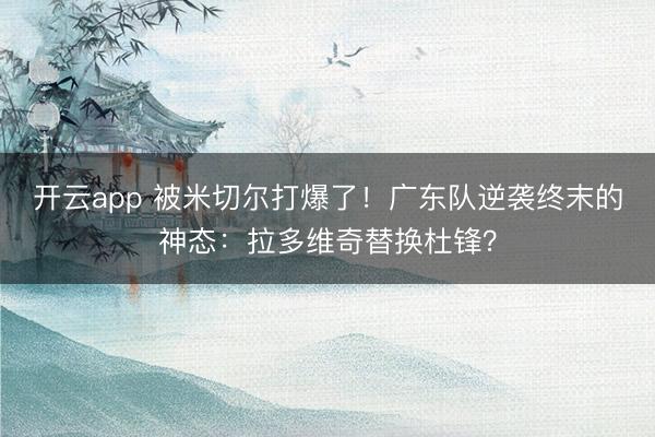 开云app 被米切尔打爆了！广东队逆袭终末的神态：拉多维奇替换杜锋？