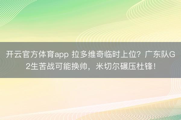 开云官方体育app 拉多维奇临时上位？广东队G2生苦战可能换帅，米切尔碾压杜锋！