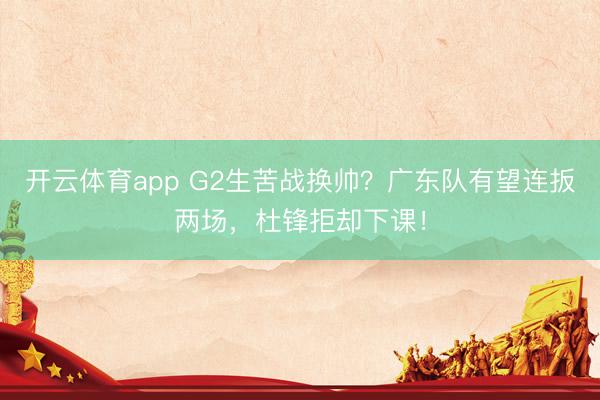 开云体育app G2生苦战换帅？广东队有望连扳两场，杜锋拒却下课！