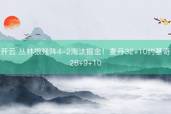 开云 丛林狼残阵4-2淘汰掘金！麦丹32+10约基奇28+9+10