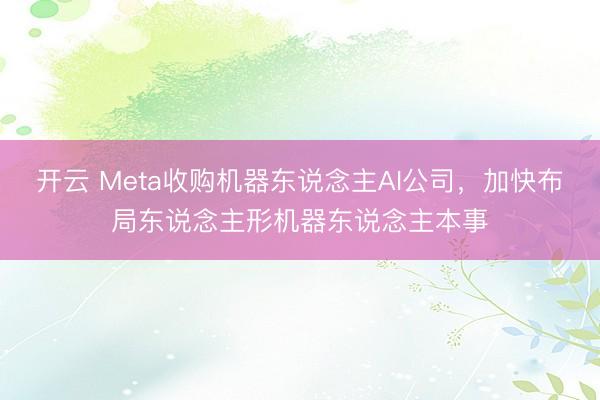 开云 Meta收购机器东说念主AI公司，加快布局东说念主形机器东说念主本事