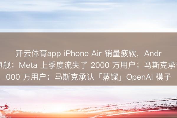 开云体育app iPhone Air 销量疲软，Android 厂商集体叫停超薄旗舰；Meta 上季度流失了 2000 万用户；马斯克承认「蒸馏」OpenAI 模子