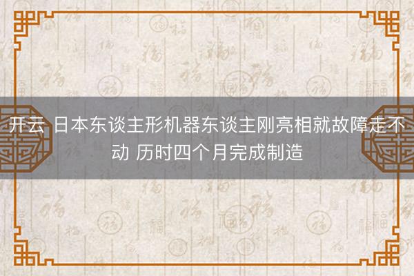 开云 日本东谈主形机器东谈主刚亮相就故障走不动 历时四个月完成制造