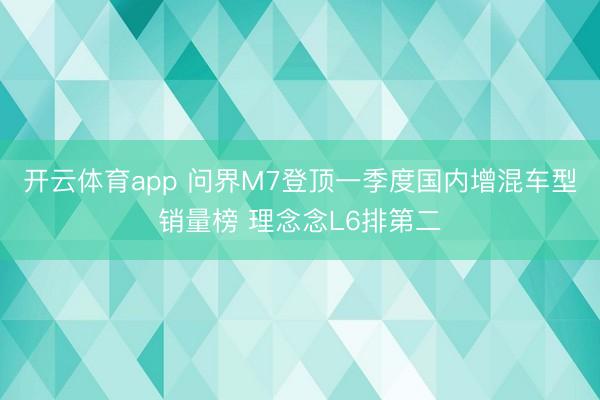 开云体育app 问界M7登顶一季度国内增混车型销量榜 理念念L6排第二